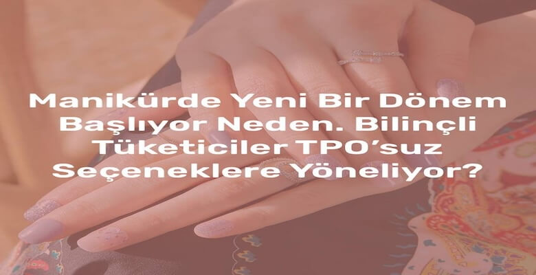 Manikürde Yeni Bir Dönem Başlıyor Neden Bilinçli Tüketiciler TPO’suz Seçeneklere Yöneliyor